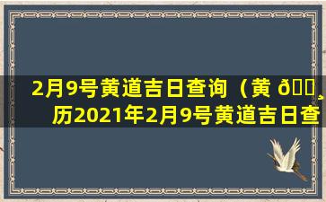 2月9号黄道吉日查询（黄 🌸 历2021年2月9号黄道吉日查询）